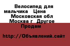 Велосипед для мальчика › Цена ­ 6 500 - Московская обл., Москва г. Другое » Продам   